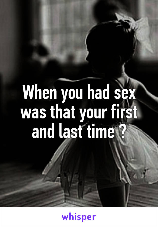 When you had sex was that your first and last time ?