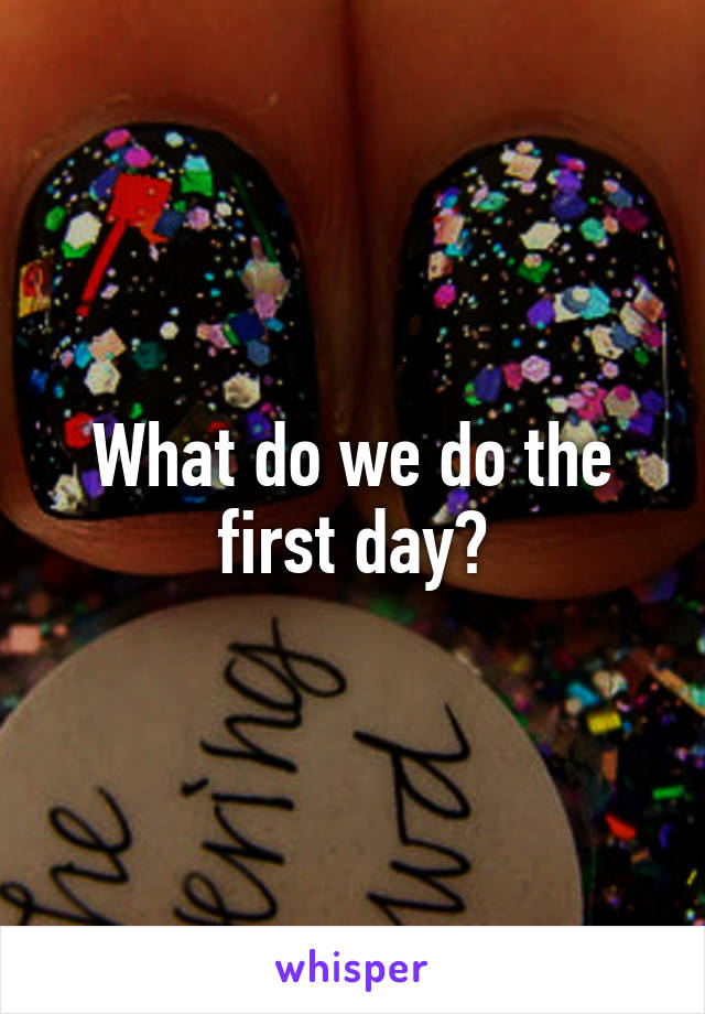 What do we do the first day?