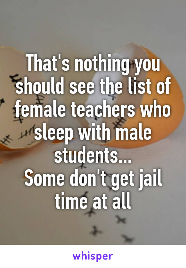 That's nothing you should see the list of female teachers who sleep with male students...
Some don't get jail time at all