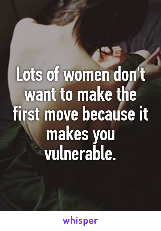 Lots of women don't want to make the first move because it makes you vulnerable.