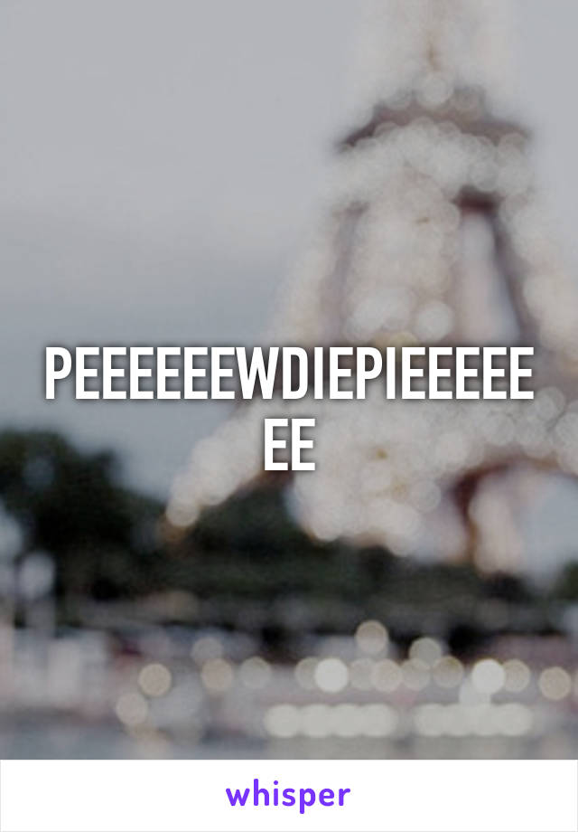 PEEEEEEWDIEPIEEEEEEE