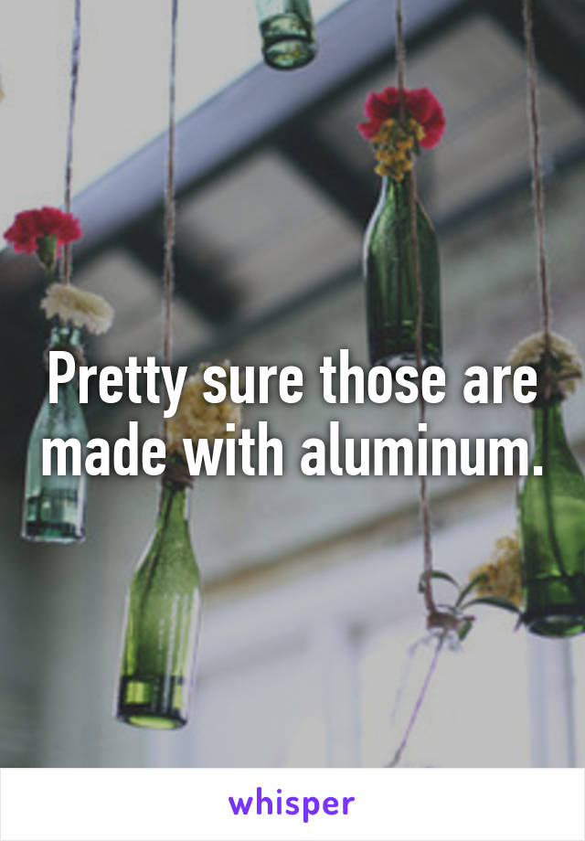 Pretty sure those are made with aluminum.