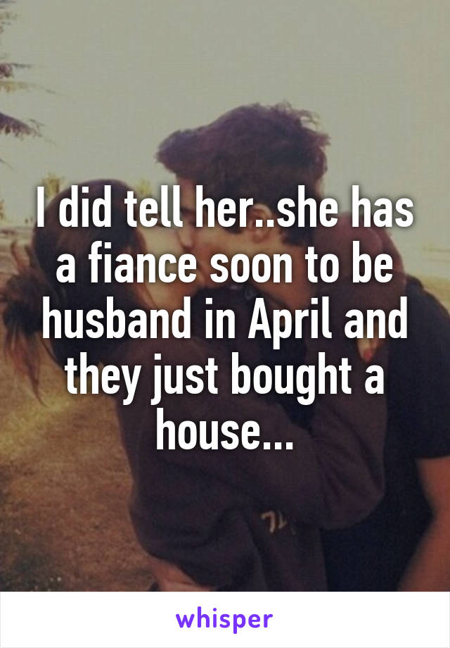 I did tell her..she has a fiance soon to be husband in April and they just bought a house...