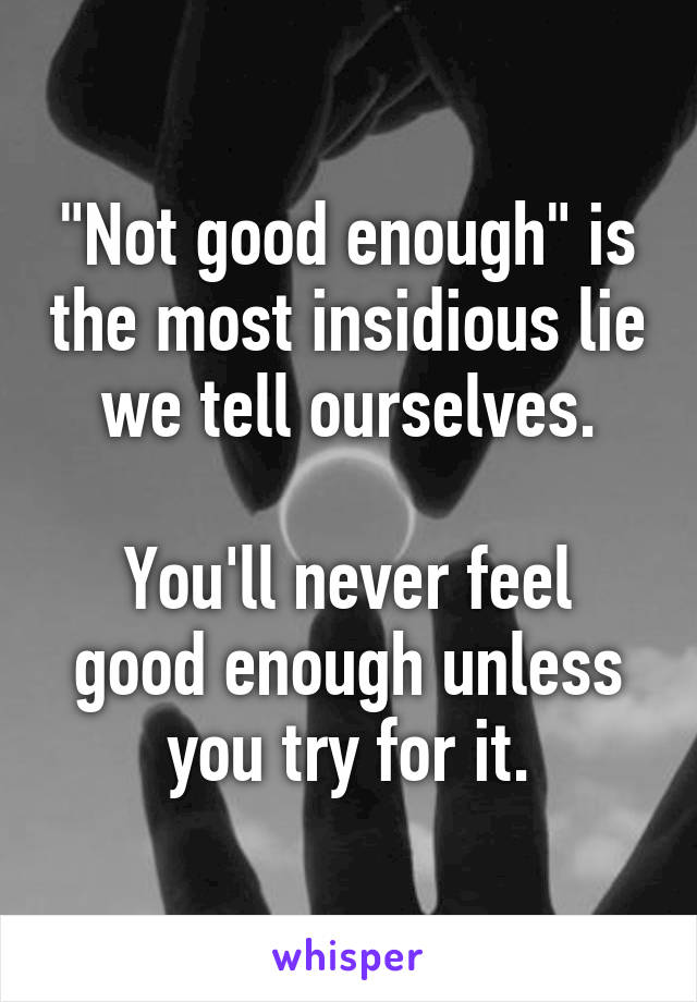 "Not good enough" is the most insidious lie we tell ourselves.

You'll never feel good enough unless you try for it.