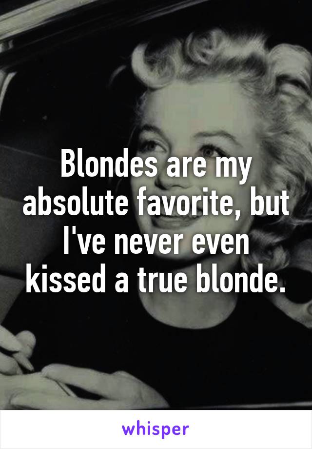 Blondes are my absolute favorite, but I've never even kissed a true blonde.