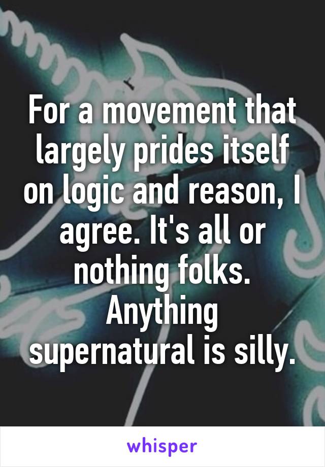 For a movement that largely prides itself on logic and reason, I agree. It's all or nothing folks. Anything supernatural is silly.