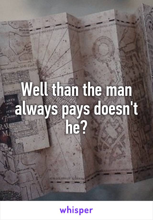 Well than the man always pays doesn't he?