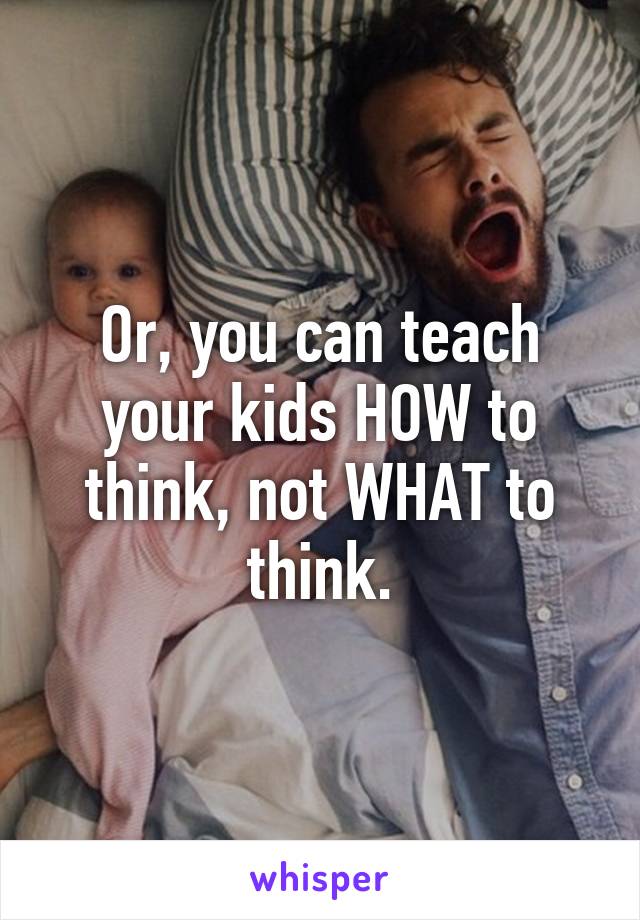 Or, you can teach your kids HOW to think, not WHAT to think.