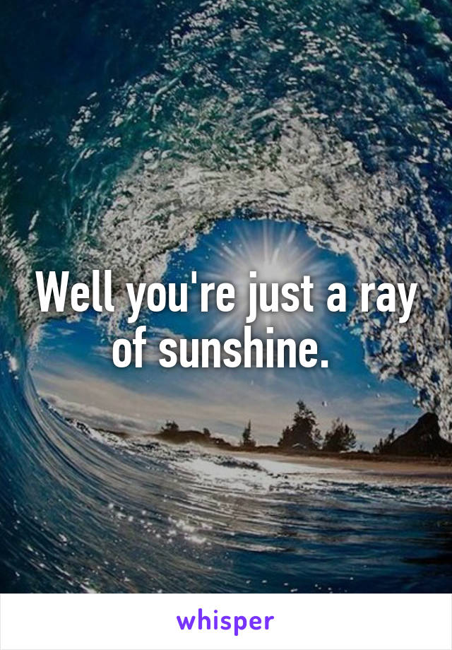 Well you're just a ray of sunshine. 