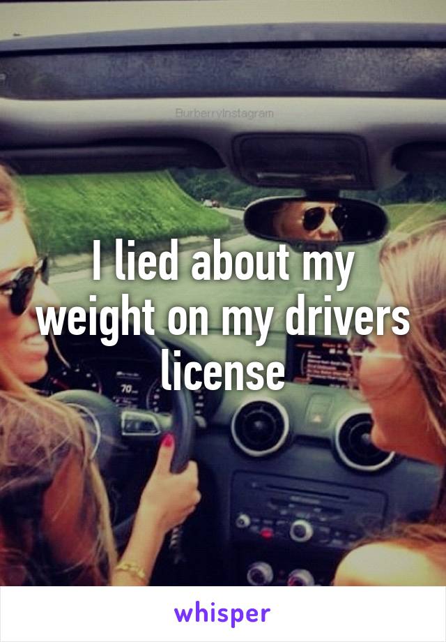 I lied about my weight on my drivers license