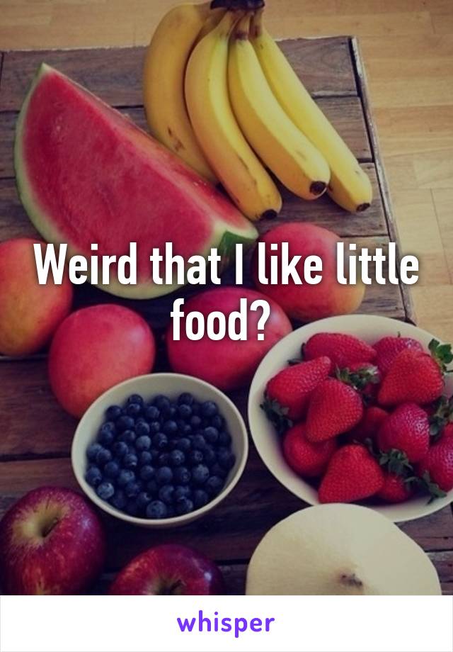 Weird that I like little food? 
