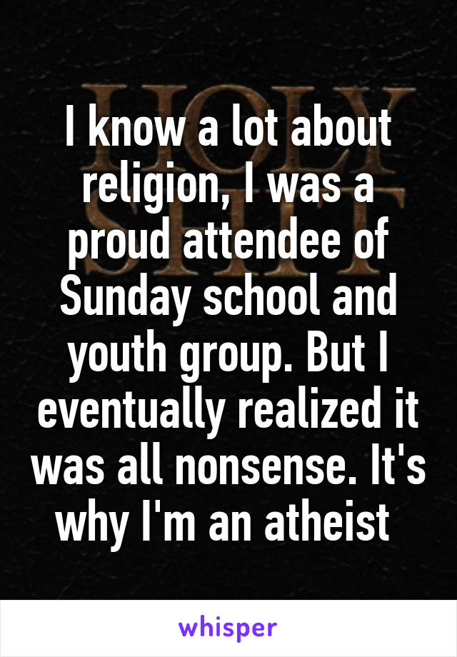 I know a lot about religion, I was a proud attendee of Sunday school and youth group. But I eventually realized it was all nonsense. It's why I'm an atheist 