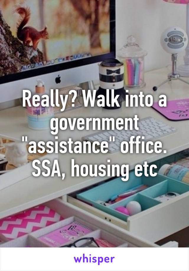 Really? Walk into a government "assistance" office. SSA, housing etc