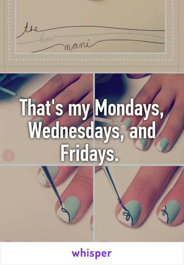 That's my Mondays, Wednesdays, and Fridays. 