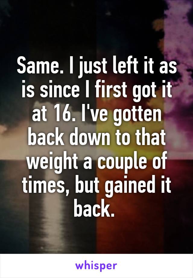 Same. I just left it as is since I first got it at 16. I've gotten back down to that weight a couple of times, but gained it back. 