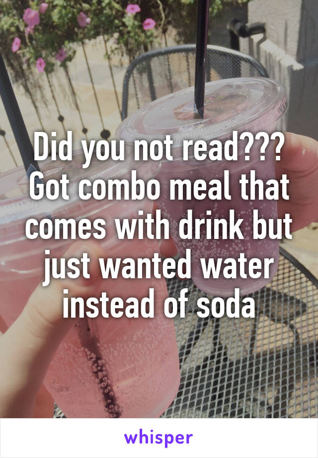Did you not read??? Got combo meal that comes with drink but just wanted water instead of soda
