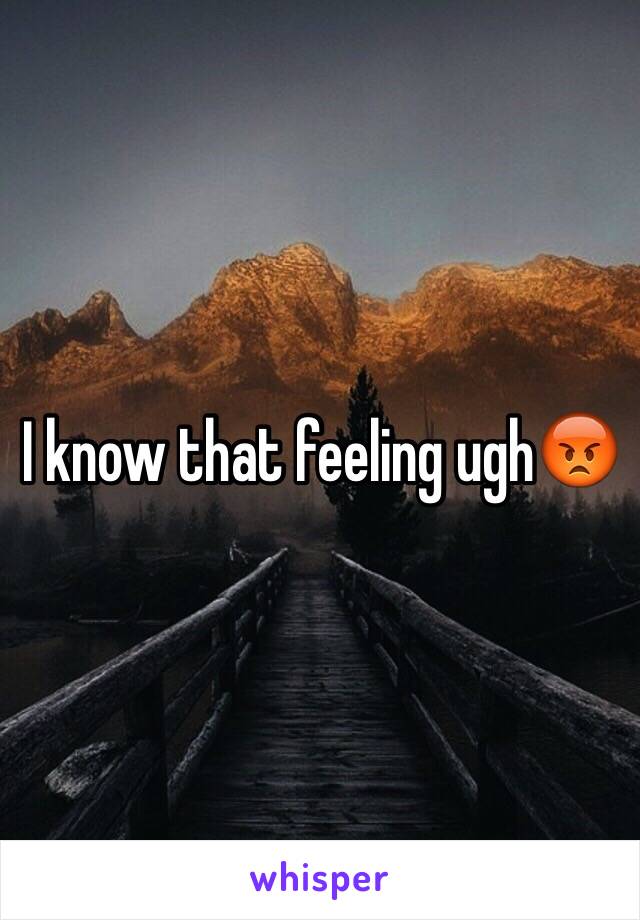 I know that feeling ugh😡