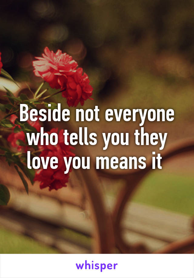 Beside not everyone who tells you they love you means it 