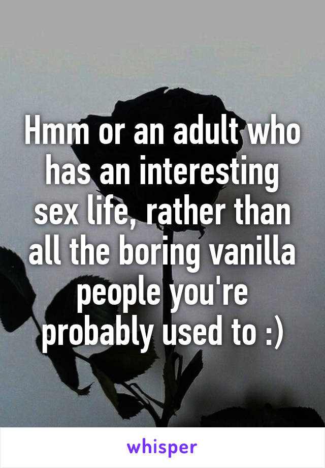 Hmm or an adult who has an interesting sex life, rather than all the boring vanilla people you're probably used to :)