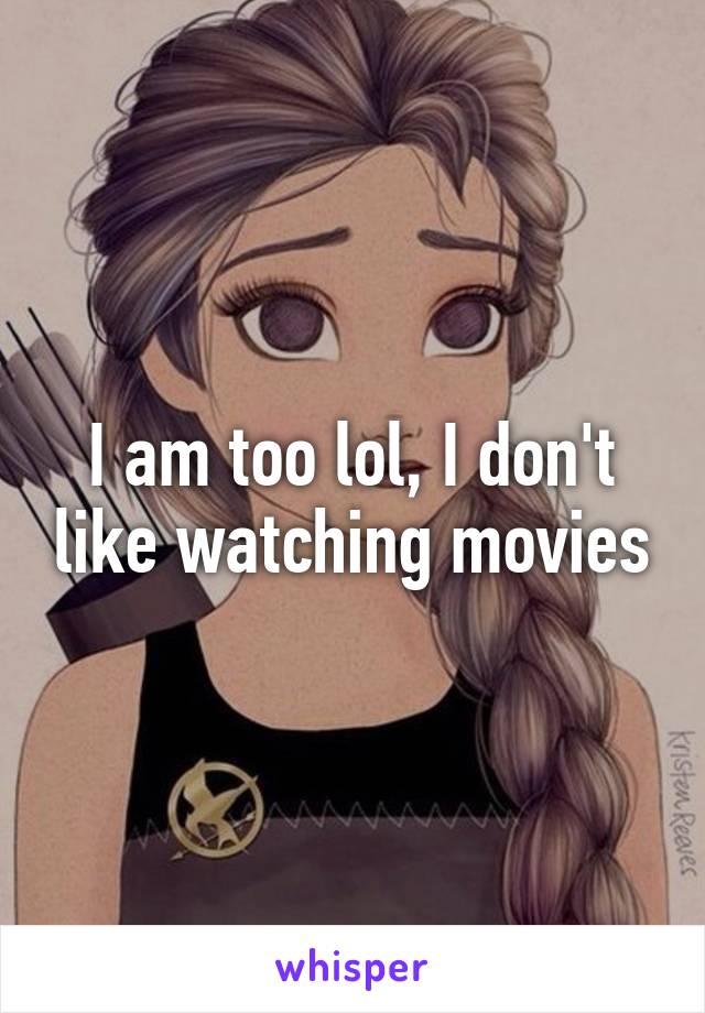 I am too lol, I don't like watching movies