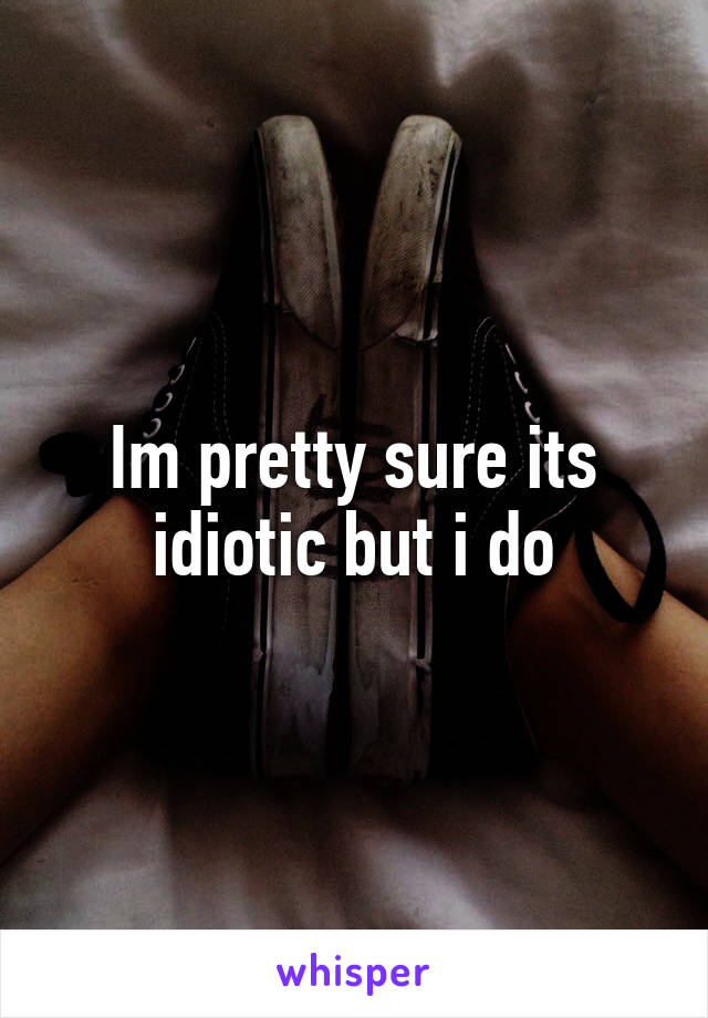 Im pretty sure its idiotic but i do