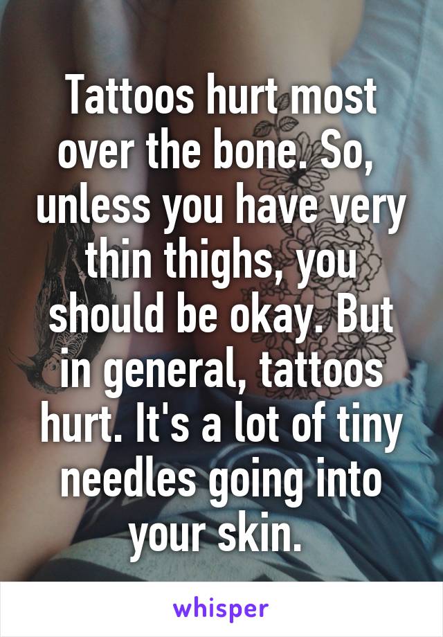 Tattoos hurt most over the bone. So,  unless you have very thin thighs, you should be okay. But in general, tattoos hurt. It's a lot of tiny needles going into your skin. 