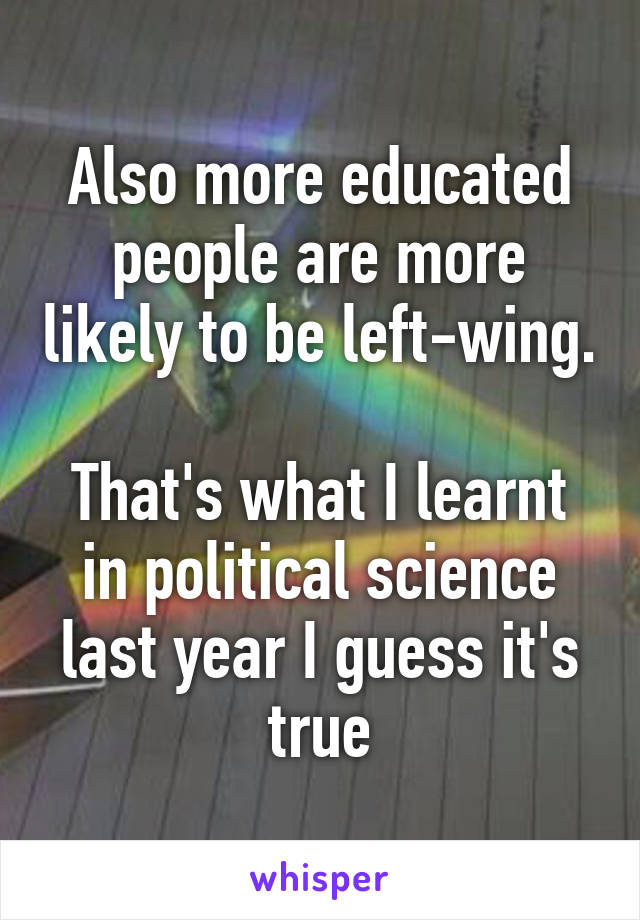 Also more educated people are more likely to be left-wing. 
That's what I learnt in political science last year I guess it's true