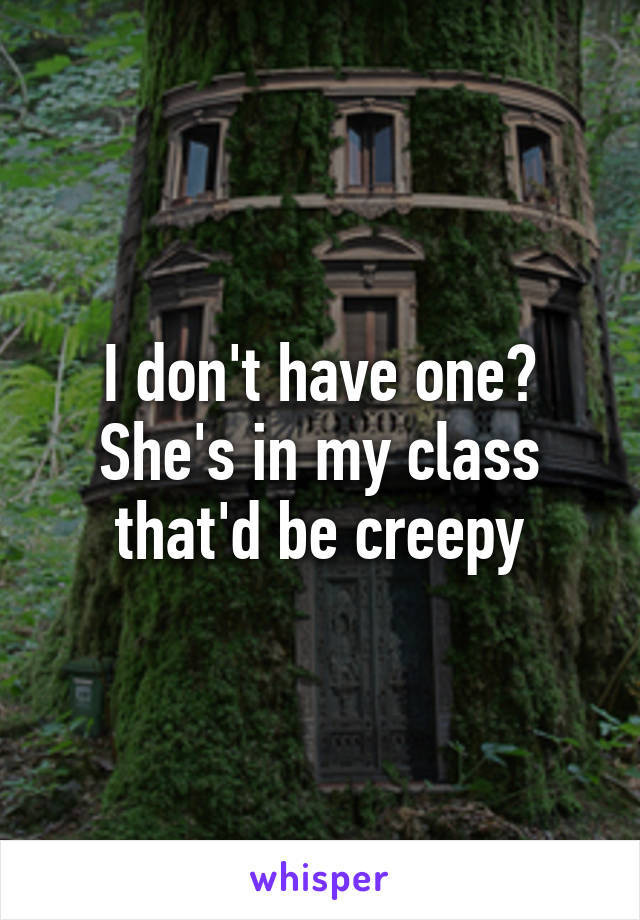 I don't have one? She's in my class that'd be creepy