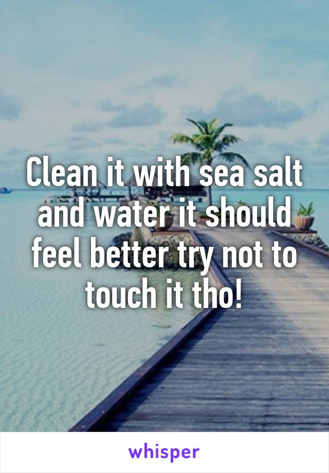 Clean it with sea salt and water it should feel better try not to touch it tho!