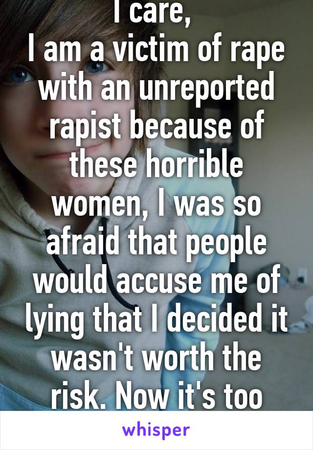 I care, 
I am a victim of rape with an unreported rapist because of these horrible women, I was so afraid that people would accuse me of lying that I decided it wasn't worth the risk. Now it's too late. 