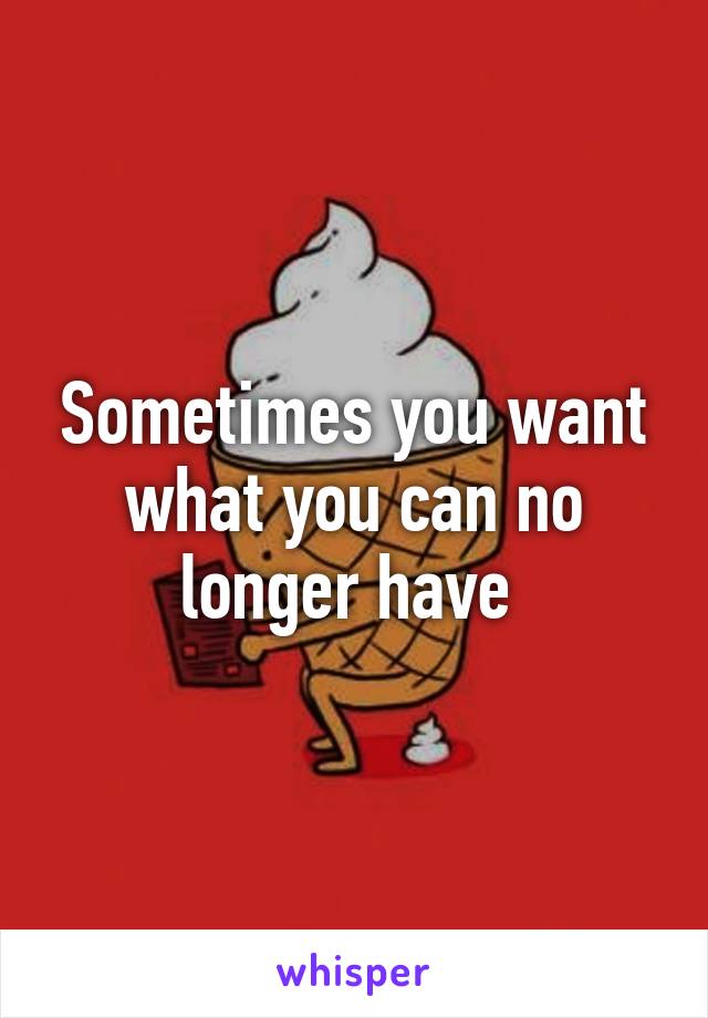 Sometimes you want what you can no longer have 