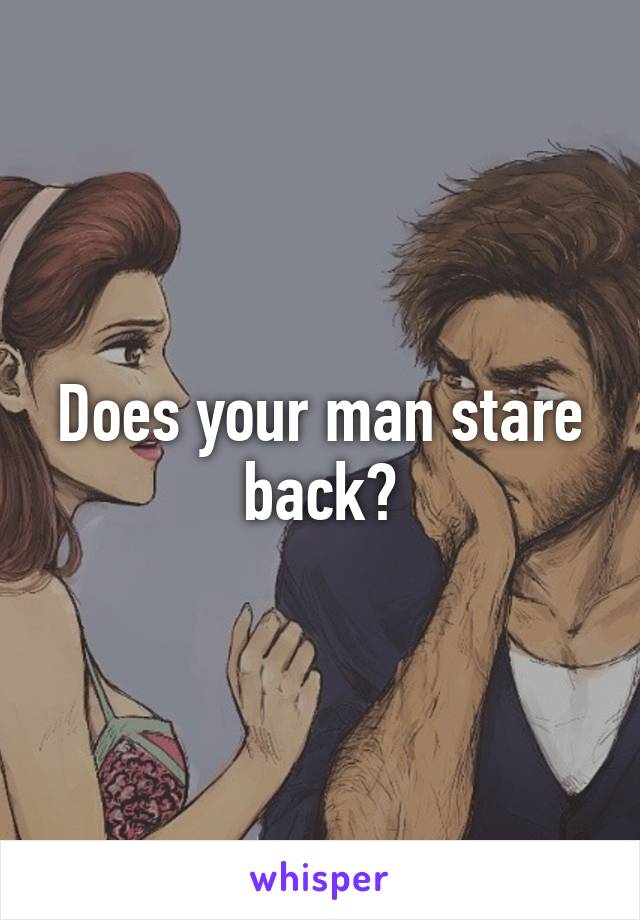 Does your man stare back?