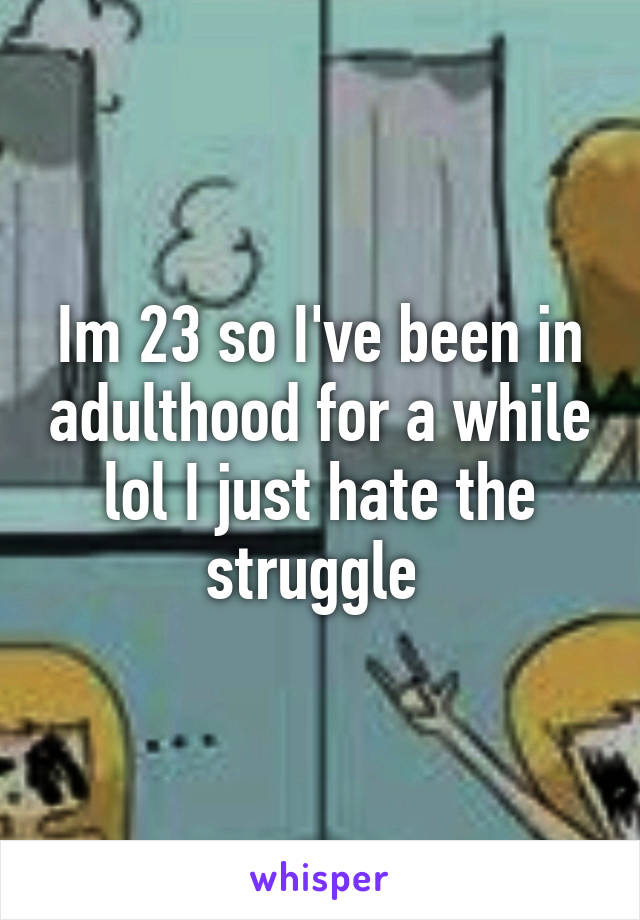 Im 23 so I've been in adulthood for a while lol I just hate the struggle 