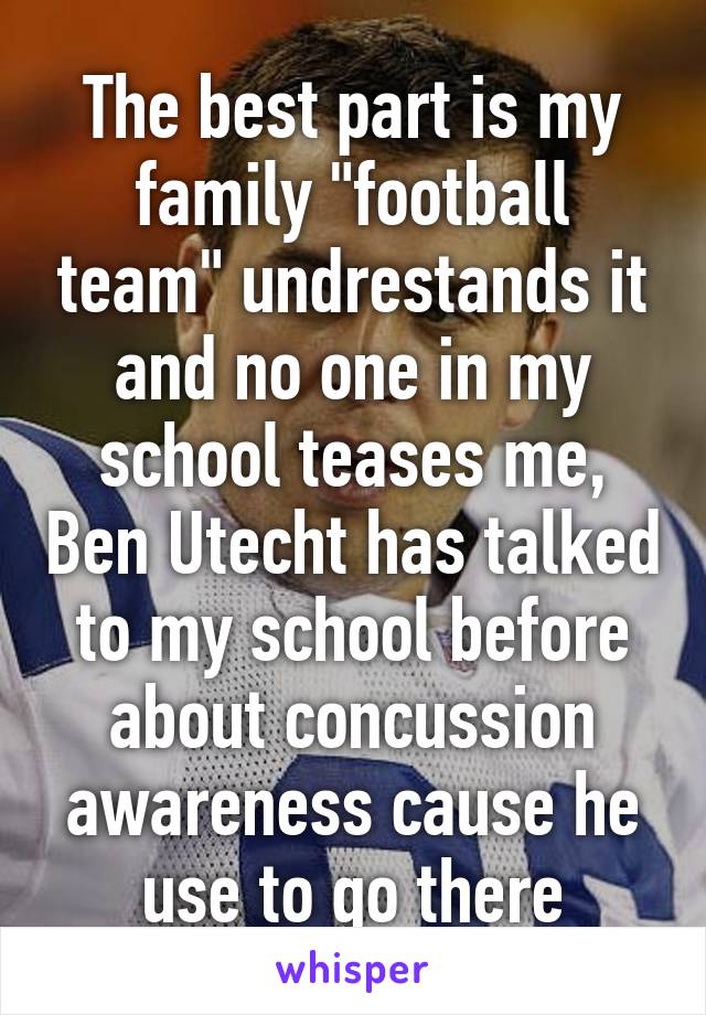 The best part is my family "football team" undrestands it and no one in my school teases me, Ben Utecht has talked to my school before about concussion awareness cause he use to go there