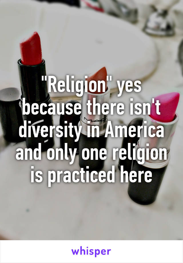 "Religion" yes because there isn't diversity in America and only one religion is practiced here