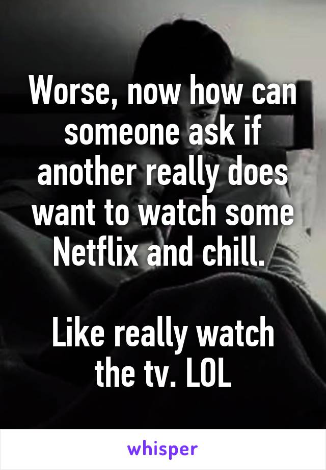 Worse, now how can someone ask if another really does want to watch some Netflix and chill. 

Like really watch the tv. LOL