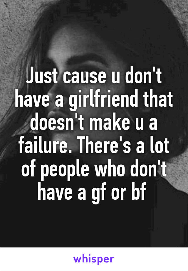 Just cause u don't have a girlfriend that doesn't make u a failure. There's a lot of people who don't have a gf or bf 