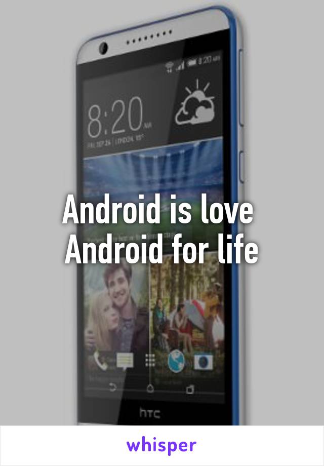 Android is love 
Android for life