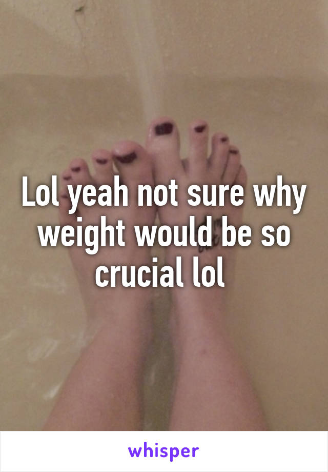 Lol yeah not sure why weight would be so crucial lol 