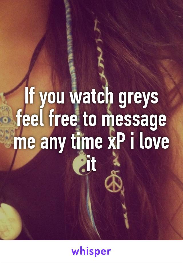 If you watch greys feel free to message me any time xP i love it