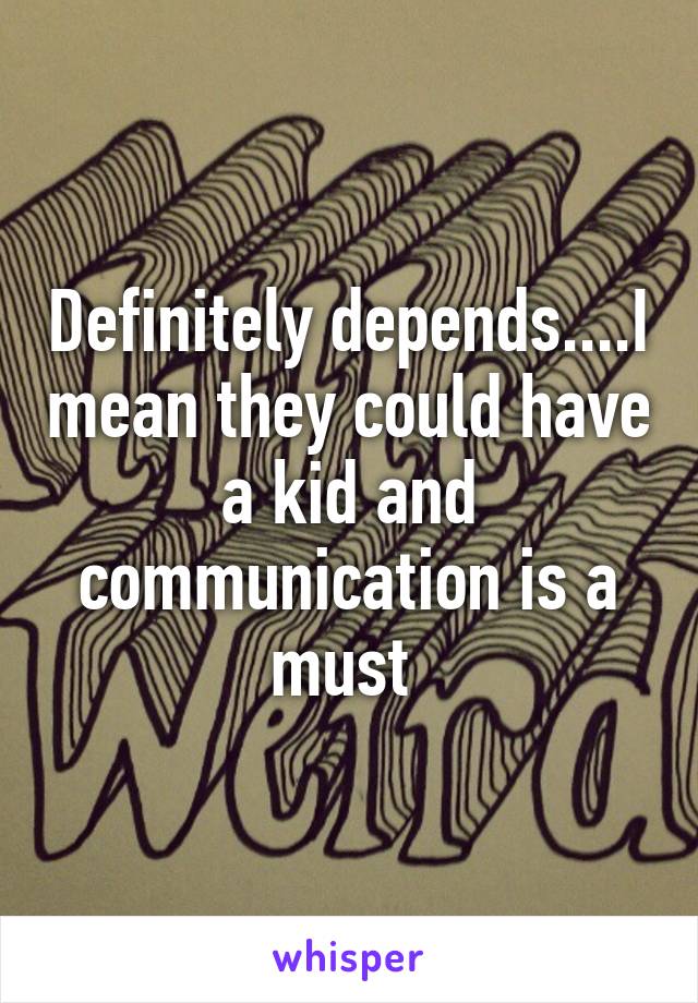 Definitely depends....I mean they could have a kid and communication is a must 