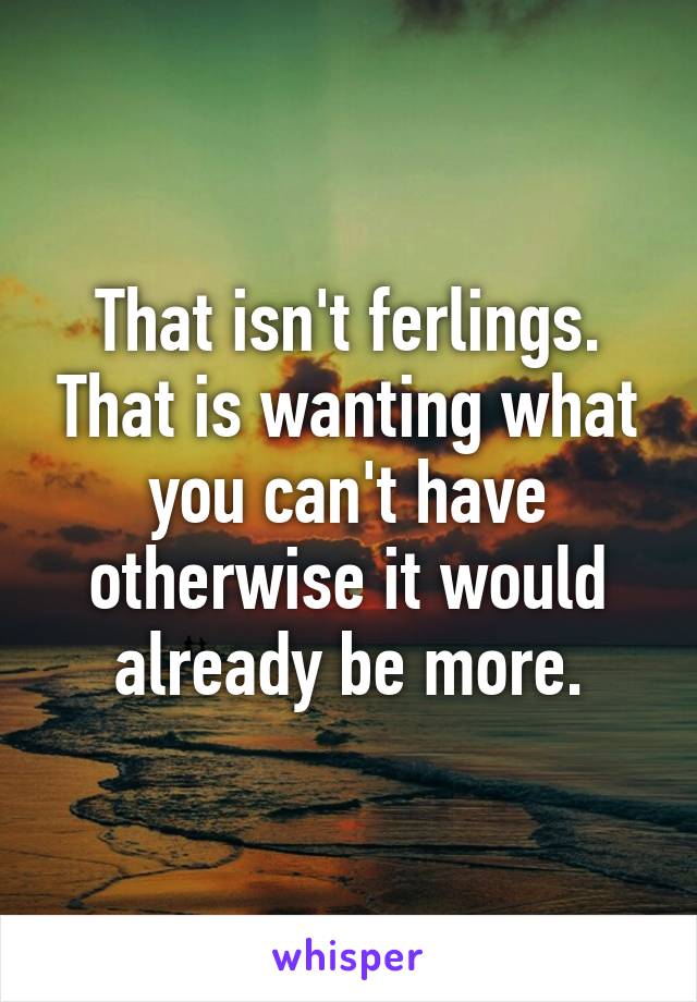 That isn't ferlings. That is wanting what you can't have otherwise it would already be more.