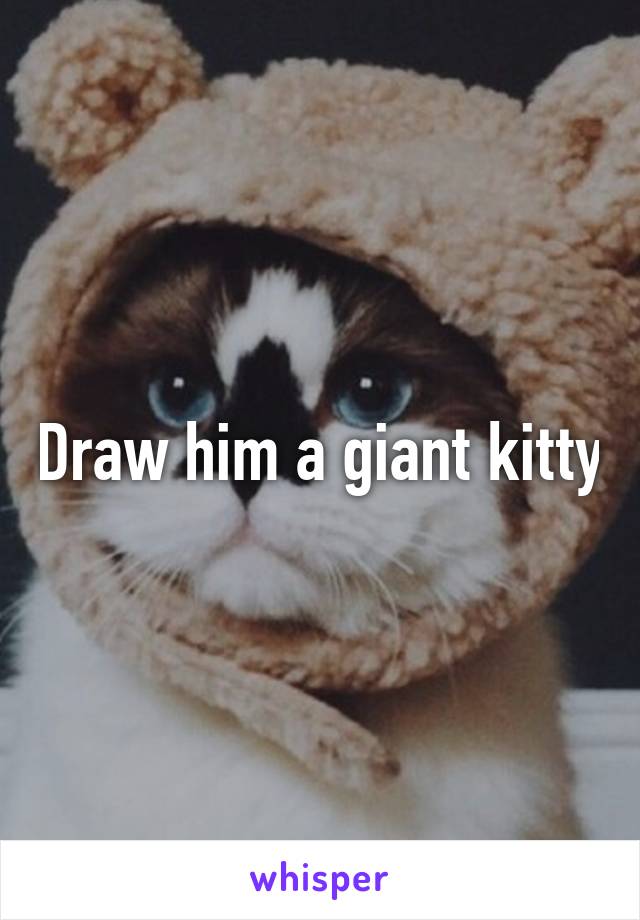 Draw him a giant kitty