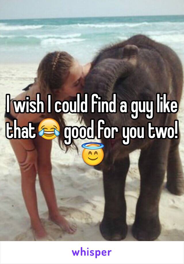 I wish I could find a guy like that😂 good for you two!😇