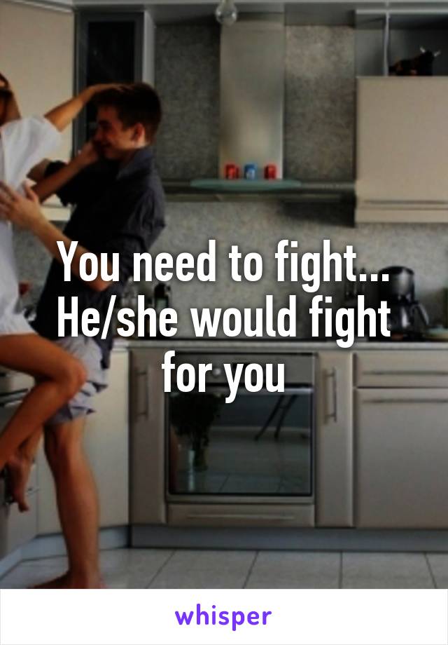 You need to fight... He/she would fight for you