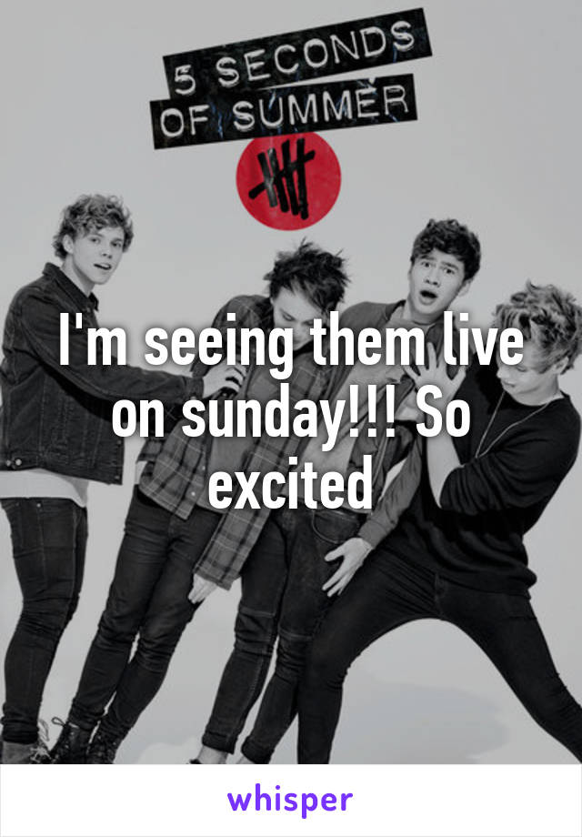I'm seeing them live on sunday!!! So excited