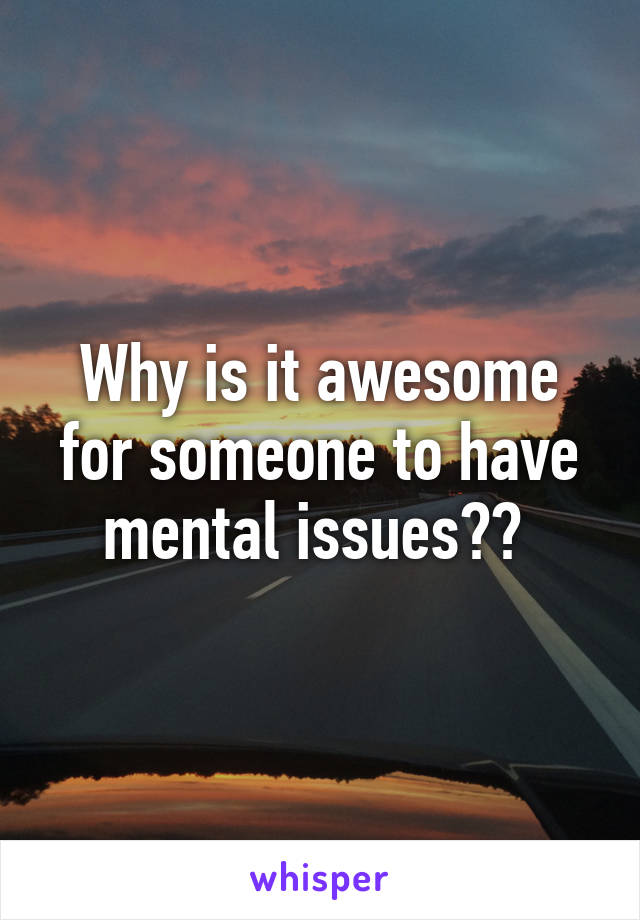 Why is it awesome for someone to have mental issues?? 