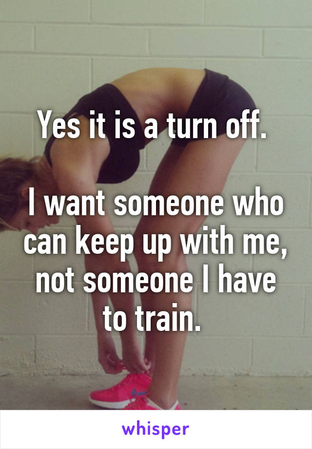 Yes it is a turn off. 

I want someone who can keep up with me, not someone I have to train. 