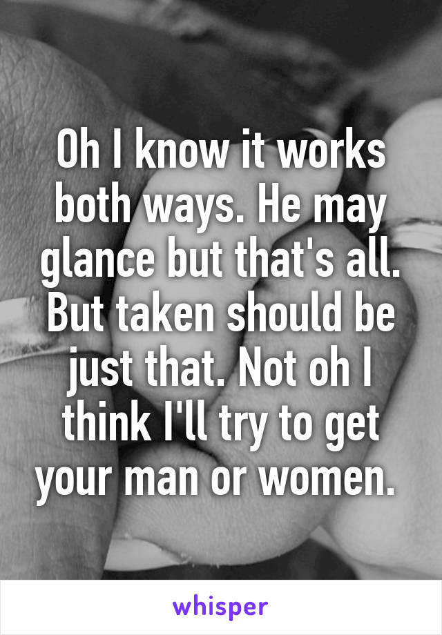 Oh I know it works both ways. He may glance but that's all. But taken should be just that. Not oh I think I'll try to get your man or women. 