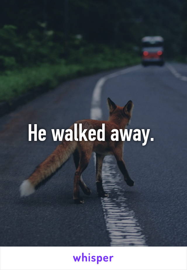 He walked away. 